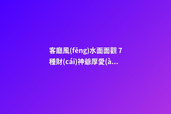 客廳風(fēng)水面面觀 7種財(cái)神爺厚愛(ài)的家居技巧